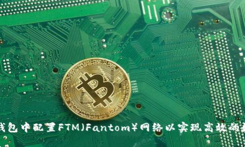 如何在小狐钱包中配置FTM（Fantom）网络以实现高效的数字资产管理