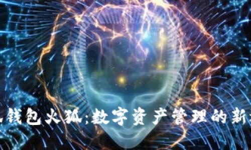 小狐钱包火狐：数字资产管理的新选择