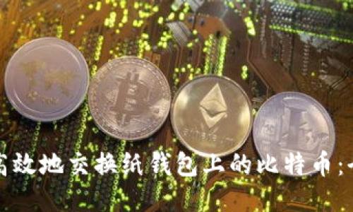 如何安全高效地交换纸钱包上的比特币：全方位指南