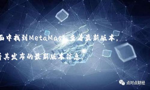 截至我知识的最后更新（2023年10月），MetaMask的最新版本可能会有所变化，因此具体的版本号建议您通过官方网站或相关的应用商店进行查看。MetaMask是一款广泛使用的以太坊钱包和去中心化应用（dApp）浏览器，能够让用户方便地管理自己的加密资产。

通常，您可以通过以下几种方式来检查MetaMask的最新版本：

1. **MetaMask官方网站**：访问MetaMask的官方网站，通常可以在首页看到版本信息或更新日志。

2. **浏览器扩展商店**：如果您使用的是浏览器扩展，可以在Chrome Web Store或Firefox Add-ons等页面中找到MetaMask，查看最新版本。

3. **应用商店**：如果您是移动用户，可以在Google Play Store或Apple App Store中搜索MetaMask，查看其发布的最新版本信息。

若有需要了解更多关于MetaMask的具体功能和使用方法，欢迎提问！