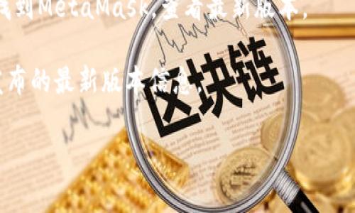 截至我知识的最后更新（2023年10月），MetaMask的最新版本可能会有所变化，因此具体的版本号建议您通过官方网站或相关的应用商店进行查看。MetaMask是一款广泛使用的以太坊钱包和去中心化应用（dApp）浏览器，能够让用户方便地管理自己的加密资产。

通常，您可以通过以下几种方式来检查MetaMask的最新版本：

1. **MetaMask官方网站**：访问MetaMask的官方网站，通常可以在首页看到版本信息或更新日志。

2. **浏览器扩展商店**：如果您使用的是浏览器扩展，可以在Chrome Web Store或Firefox Add-ons等页面中找到MetaMask，查看最新版本。

3. **应用商店**：如果您是移动用户，可以在Google Play Store或Apple App Store中搜索MetaMask，查看其发布的最新版本信息。

若有需要了解更多关于MetaMask的具体功能和使用方法，欢迎提问！