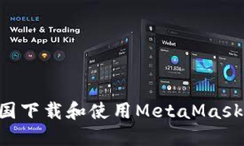 如何在中国下载和使用MetaMask：详尽指南