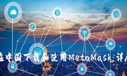 如何在中国下载和使用MetaMask：详尽指南