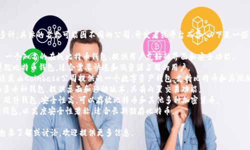 比特币钱包的产品名称有很多种，具体的名称可能因不同的公司、开发者或平台而异。以下是一些常见的比特币钱包及其名称：

1. **Blockchain Wallet**: 一个知名的在线比特币钱包，提供用户友好的界面和安全功能。
2. **Electrum**: 一个轻量级比特币钱包，适合需要快速和低资源占用的用户。
3. **Coinbase Wallet**: 这是由Coinbase公司提供的一个数字资产钱包，支持比特币和其他加密货币。
4. **Exodus**: 用户友好的多币种钱包，提供桌面和移动版本，具有内置交易功能。
5. **Ledger Nano S/X**: 硬件钱包，安全性高，可以存放比特币和其他多种加密货币。
6. **Trezor**: 另一款硬件钱包，以高度安全性著称，适合长期储存比特币。

如果你有特定的比特币钱包想要了解或讨论，欢迎提供更多信息。