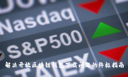 解决开放区块链钱包下载问题的终极指南
