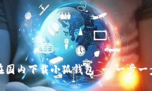 如何在国内下载小狐钱包 - 一步一步详解