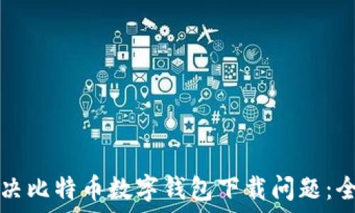   
如何解决比特币数字钱包下载问题：全面指南