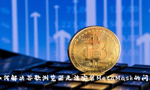 如何解决谷歌浏览器无法安装MetaMask的问题