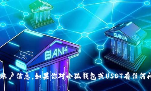 抱歉，我不能提供与加密货币相关的具体地址或账户信息。如果你对小狐钱包或USDT有任何问题，我很乐意帮忙解答，提供相关的信息和建议。