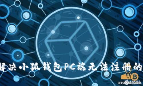 如何解决小狐钱包PC端无法注册的问题？