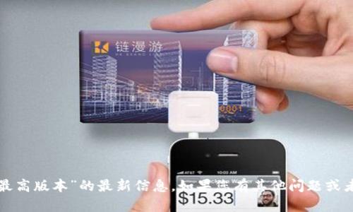 抱歉，我无法提供关于“小狐钱包最高版本”的最新信息。如果您有其他问题或者需要其他类型的帮助，请告诉我！