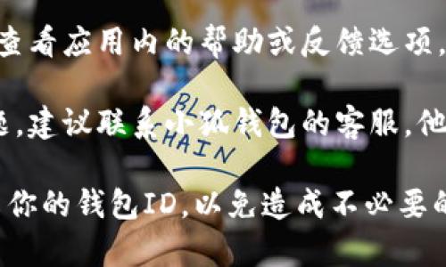 小狐钱包的ID通常是指由你在注册时生成的唯一识别码。通常，你可以在以下几个地方找到你的小狐钱包ID：

1. **钱包界面**：打开小狐钱包应用，登录你的账户，通常在主页面或者设置页面可以找到你的钱包ID。

2. **个人信息**：在钱包应用中的个人账户设置里，通常会有“个人信息”或“我的账户”部分，里面会显示你的小狐钱包ID。

3. **帮助与反馈**：如果你仍然找不到，尝试查看应用内的帮助或反馈选项，通常会提供有关如何查找钱包ID的指引。

4. **客服支持**：如果以上方法无法解决问题，建议联系小狐钱包的客服，他们可以提供更具体的帮助。

请确保你在寻找ID时注意保密，不要随便分享你的钱包ID，以免造成不必要的安全风险。