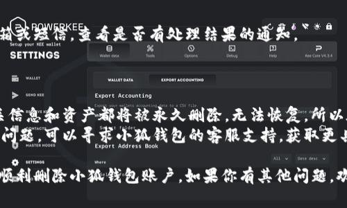 要删除小狐钱包账户，通常可以按照以下步骤进行：

1. **打开小狐钱包**：
   首先，确保你已经在手机上打开并登录到小狐钱包应用。

2. **进入账户设置**：
   通常在应用的首页，你可以找到“我”或者“账户”选项，点击进入。

3. **找到账户管理**：
   在账户设置中，寻找“账户管理”或者“安全设置”的选项，具体名称可能因版本而异。

4. **删除账户选项**：
   在账户管理中，翻找是否有“删除账户”或者“注销账户”的按钮，点击进入。

5. **确认删除**：
   系统可能会要求你确认是否要删除账户，你需要仔细阅读相关提示，并确认你的选择。

6. **输入验证码**：
   为了安全起见，你可能需要输入手机验证码或者其他身份验证信息。

7. **等待处理**：
   提交申请后，系统将会处理你的请求，可能会需要一点时间。

8. **查看反馈**：
   提交后，留意你的邮箱或短信，查看是否有处理结果的通知。

### 注意事项：

- 删除账户后，所有相关信息和资产都将被永久删除，无法恢复，所以在决策前需要谨慎考虑。
- 若在操作过程中遇到问题，可以寻求小狐钱包的客服支持，获取更具体的帮助。

希望以上步骤能帮助你顺利删除小狐钱包账户。如果你有其他问题，欢迎继续询问！