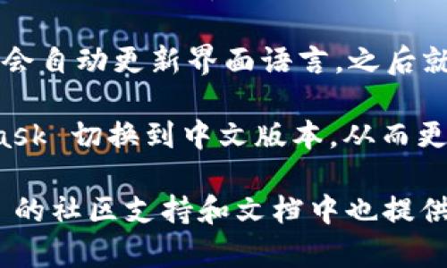 是的，MetaMask 有支持中文的版本。用户可以通过以下方式将 MetaMask 的界面语言切换为中文：

1. **安装 MetaMask**：首先，确保你已经在浏览器中安装了 MetaMask 扩展程序。

2. **打开 MetaMask**：点击浏览器右上角的 MetaMask 图标，打开扩展程序。

3. **进入设置**：在弹出的 MetaMask 界面中，点击右上角的“设置”图标（通常是一个齿轮形状的图标）。

4. **选择语言**：在设置菜单中，找到“语言”选项，你会看到可以选择的语言列表，选择“简体中文”或“繁体中文”。

5. **确认选择**：选择语言后，MetaMask 会自动更新界面语言，之后就可以使用中文界面进行操作了。

通过这些步骤，你就可以顺利地将 MetaMask 切换到中文版本，从而更方便地使用这个以太坊钱包和浏览器扩展。

如果你在使用中遇到任何问题，MetaMask 的社区支持和文档中也提供了丰富的资源来帮助用户解决各种问题。