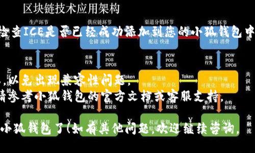 要将ICE添加到小狐钱包（Hoo Wallet），您可以按照以下步骤进行操作：

### 步骤 1: 下载并安装小狐钱包
首先，确保您已在手机上安装了小狐钱包应用。您可以在App Store或Google Play中搜索“小狐钱包”进行下载。

### 步骤 2: 注册或登录
打开小狐钱包，如果您还没有账户，需要进行注册。如果已经有账户，就直接登录。

### 步骤 3: 添加资产
在主界面，找到“资产”选项或类似的功能按钮，然后点击进入。在这里，您可以选择“添加资产”或“管理资产”。

### 步骤 4: 搜索ICE
在添加资产的界面中，您可以输入“ICE”进行搜索。确保输入正确，这样才能找到对应的资产。

### 步骤 5: 确认添加
找到ICE后，点击确认添加，按照提示完成操作。这可能包括接受一些协议或安全确认。

### 步骤 6: 检查资产
完成以上步骤后，返回资产页面，检查ICE是否已经成功添加到您的小狐钱包中。

### 注意事项
- 确保您的小狐钱包是最新版本，以免出现兼容性问题。
- 如果在某个步骤中遇到问题，请参考小狐钱包的官方文档或客服支持。

这样，您就可以将ICE成功添加到小狐钱包了！如有其他问题，欢迎继续咨询。