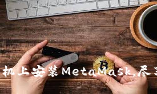 一步步教你在手机上安装MetaMask，尽享去中心化之旅！