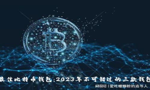 选择最佳比特币钱包：2023年不可错过的三款钱包推荐