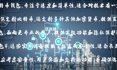 比特币钱包可以指代多种软件和应用程序，用于存储、发送和接收比特币。以下是一些流行的比特币钱包软件：

1. **Coinbase Wallet**：一个用户友好的数字钱包，允许用户安全地存储和管理比特币及其他加密货币。

2. **Blockchain.com Wallet**：一个广受欢迎的钱包，支持比特币和其他加密货币，具有便捷的界面和多种安全功能。

3. **Electrum**：一个轻量级的比特币钱包，专注于速度和简单性，适合对技术有一定了解的用户。

4. **Exodus**：一个多功能钱包，不仅支持比特币，还支持多种其他加密货币，提供直观的用户界面。

5. **Mycelium**：一个移动端的钱包，面向更专业的用户，提供高级功能和隐私保护选项。

6. **Trezor 和 Ledger**（硬件钱包）：这些实体设备提供了极高的安全性，适合长期持有比特币的用户。

选择合适的比特币钱包软件时，用户应考虑安全性、用户体验和支持的功能，并确保选择符合自己需求和技术水平的钱包。